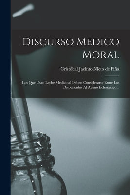 Discurso Medico Moral: Los Que Usan Leche Medicinal Deben Considerarse Entre Los Dispensados Al Ayuno Eclesiastico...