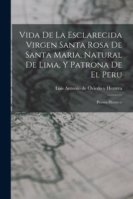 Vida De La Esclarecida Virgen Santa Rosa De Santa Maria, Natural De Lima, Y Patrona De El Peru: Poema Heroyco