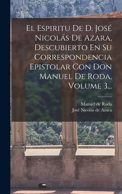 El Espiritu De D. José Nicolás De Azara, Descubierto En Su Correspondencia Epistolar Con Don Manuel De Roda, Volume 3...