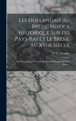 Les Hollandais Au Brésil, Notice Historique Sur Les Pays-bas Et Le Brésil Au Xviie Siècle: Mit Autographen U. Carte Du Brésil Hollandais Au Xvie Siècl