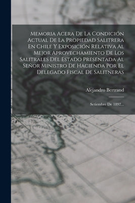 Memoria Acera De La Condición Actual De La Propiedad Salitrera En Chile Y Exposición Relativa Al Mejor Aprovechamiento De Los Salitrales Del Estado Pr