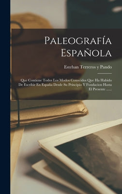 Paleografía Española: Que Contiene Todos Los Modos Conocidos Que Ha Habido De Escribir En España Desde Su Principio Y Fundacion Hasta El Pre