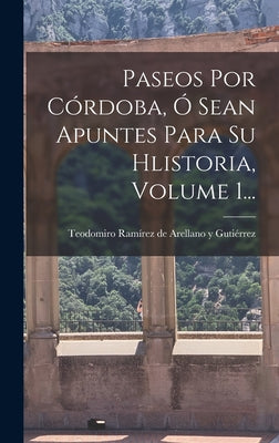 Paseos Por Córdoba, Ó Sean Apuntes Para Su Hlistoria, Volume 1...