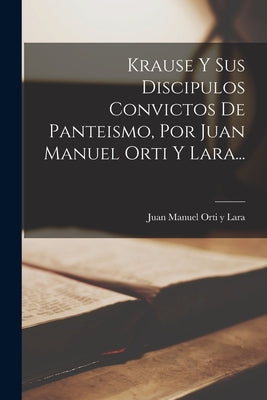 Krause Y Sus Discipulos Convictos De Panteismo, Por Juan Manuel Orti Y Lara...