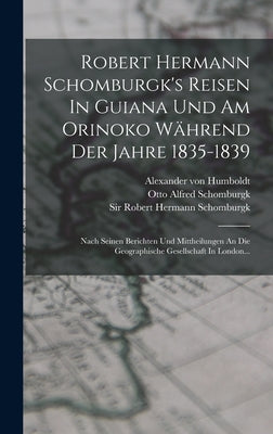 Robert Hermann Schomburgk's Reisen In Guiana Und Am Orinoko Während Der Jahre 1835-1839: Nach Seinen Berichten Und Mittheilungen An Die Geographische