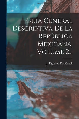 Guía General Descriptiva De La República Mexicana, Volume 2...