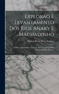 Explorao e levantamento dos rios Anary e Machadinho; relatorio apresentado ao Exmo. Snr. Coronel Candido Mariano da Silva Rondon