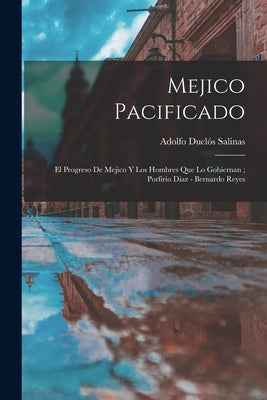 Mejico pacificado: El progreso de Mejico y los hombres que lo gobiernan; Porfirio Diaz - Bernardo Reyes