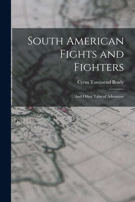 South American Fights and Fighters: And Other Tales of Adventure