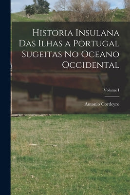 Historia Insulana das Ilhas a Portugal Sugeitas no Oceano Occidental; Volume I