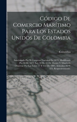 Código De Comercio Marítimo Para Los Estados Unidos De Colombia: Sancionado Por El Congreso Nacional En 1870, Modificado Por El De 1873 (Ley 10 De 11