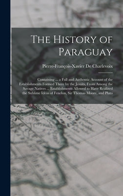 The History of Paraguay: Containing ... a Full and Authentic Account of the Establishments Formed There by the Jesuits, From Among the Savage N