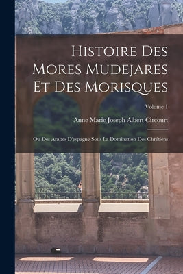 Histoire Des Mores Mudejares Et Des Morisques: Ou Des Arabes D'espagne Sous La Domination Des Chrétiens; Volume 1