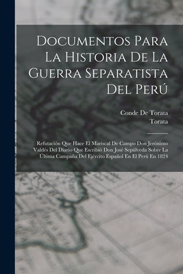 Documentos Para La Historia De La Guerra Separatista Del Perú: Refutación Que Hace El Mariscal De Campo Don Jerónimo Valdés Del Diario Que Escribió Do