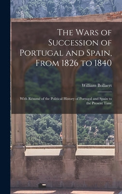 The Wars of Succession of Portugal and Spain, From 1826 to 1840: With Résumé of the Political History of Portugal and Spain to the Present Time