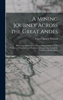 A Mining Journey Across the Great Andes: With Explorations in the Silver Mining Districts of the Provinces of San Juan and Mendoza, and a Journey Acro