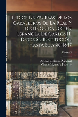 Índice De Pruebas De Los Caballeros De La Real Y Distinguida Orden Española De Carlos III Desde Su Institución Hasta El Año 1847; Volume 3