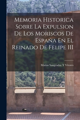 Memoria Historica Sobre La Expulsion De Los Moriscos De España En El Reinado De Felipe III