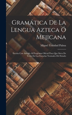 Gramática De La Lengua Azteca Ó Mejicana: Escrita Con Arreglo Al Programa Oficial Para Que Sirva De Texto En Las Escuelas Normales Del Estado