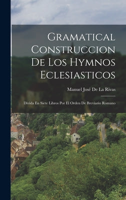 Gramatical Construccion De Los Hymnos Eclesiasticos: Divida En Siete Libros Por El Orden De Breviario Romano