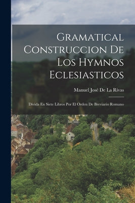 Gramatical Construccion De Los Hymnos Eclesiasticos: Divida En Siete Libros Por El Orden De Breviario Romano