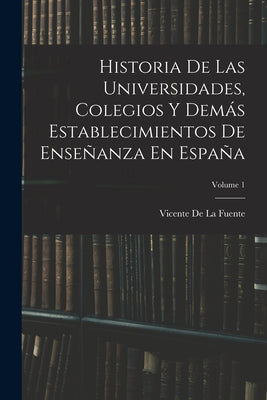 Historia De Las Universidades, Colegios Y Demás Establecimientos De Enseñanza En España; Volume 1