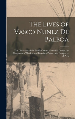 The Lives of Vasco Nunez De Balboa: The Discoverer of the Pacific Ocean, Hernando Cortes, the Conqueror of Mexico, and Francisco Pizarro, the Conquero