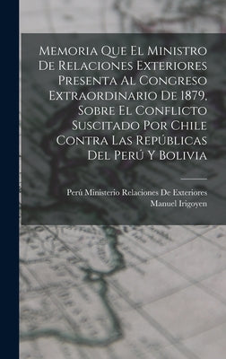 Memoria Que El Ministro De Relaciones Exteriores Presenta Al Congreso Extraordinario De 1879, Sobre El Conflicto Suscitado Por Chile Contra Las Repúbl