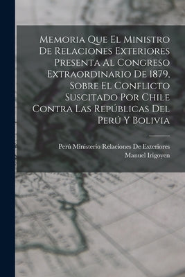 Memoria Que El Ministro De Relaciones Exteriores Presenta Al Congreso Extraordinario De 1879, Sobre El Conflicto Suscitado Por Chile Contra Las Repúbl