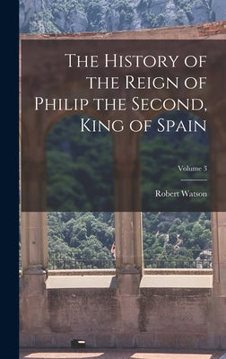 The History of the Reign of Philip the Second, King of Spain; Volume 3