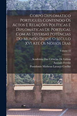 Corpo Diplomático Portuguès Contendo Os Actos E Relações Políticas E Diplomáticas De Portugal Com As Diversas Potências Do Mundo Desde O Século XVI At