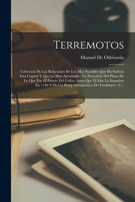 Terremotos: Colección De Las Relaciones De Los Mas Notables Que Ha Sufrido Esta Capital Y Que La Han Arruinado: Va Precedida Del P