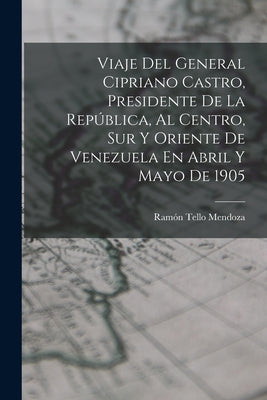 Viaje Del General Cipriano Castro, Presidente De La República, Al Centro, Sur Y Oriente De Venezuela En Abril Y Mayo De 1905