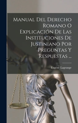 Manual Del Derecho Romano O Explicación De Las Instituciones De Justiniano Por Preguntas Y Respuestas ...