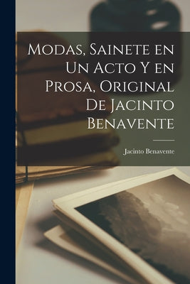 Modas, sainete en un acto y en prosa, original de Jacinto Benavente