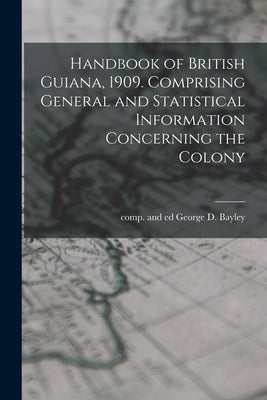 Handbook of British Guiana, 1909. Comprising General and Statistical Information Concerning the Colony