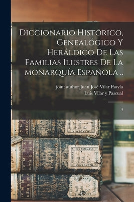 Diccionario histórico, genealógico y heráldico de las familias ilustres de la monarquía española ..: 4