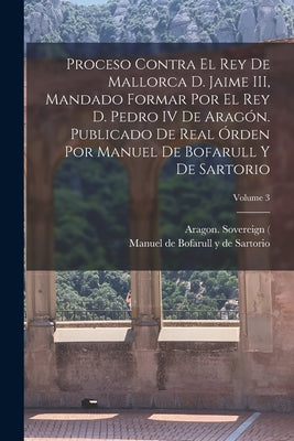 Proceso contra el rey de Mallorca d. Jaime III, mandado formar por el rey d. Pedro IV de Aragón. Publicado de real órden por Manuel de Bofarull y de S