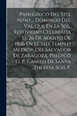 Panegirico Del Sto. Niño ... Domingo Del Val Que En La Sol. Festividad Celebrada El 26 De Agosto De 1806 En El Sto. Templo Metrop. Del Salvador De Zar