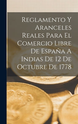 Reglamento Y Aranceles Reales Para El Comercio Libre De España A Indias De 12 De Octubre De 1778