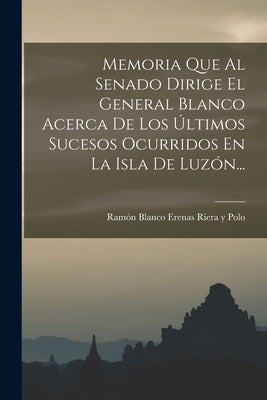 Memoria Que Al Senado Dirige El General Blanco Acerca De Los Últimos Sucesos Ocurridos En La Isla De Luzón...