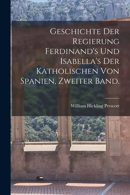 Geschichte der Regierung Ferdinand's und Isabella's der katholischen von Spanien, Zweiter Band.