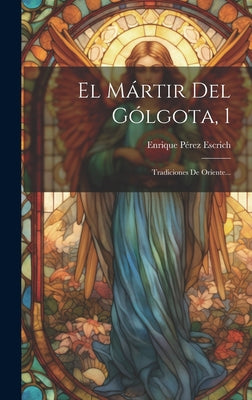 El Mártir Del Gólgota, 1: Tradiciones De Oriente...