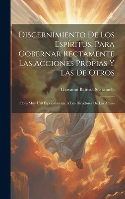 Discernimiento De Los Espíritus, Para Gobernar Rectamente Las Acciones Propias Y Las De Otros: Obra Muy Útil Especialmente A Los Directores De Las Alm