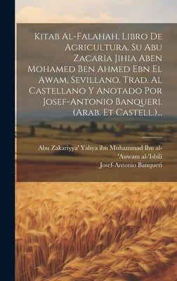 Kitab Al-falahah. Libro De Agricultura. Su Abu Zacaria Jihia Aben Mohamed Ben Ahmed Ebn El Awam, Sevillano. Trad. Al Castellano Y Anotado Por Josef-an