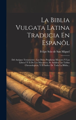 La Biblia Vulgata Latina Traducia En Espanõl: Del Antiguo Testamento: Los Doce Prophetas Menores Y Los Libros I Y Ii De Los Macabeos, Se Anãden Las Ta