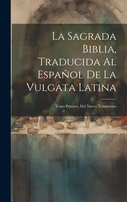 La Sagrada Biblia, Traducida Al Español De La Vulgata Latina: Tomo Primero, Del Nuevo Testamento