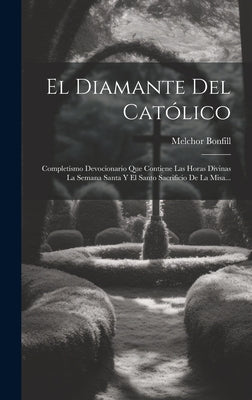 El Diamante Del Católico: Completísmo Devocionario Que Contiene Las Horas Divinas La Semana Santa Y El Santo Sacrificio De La Misa...