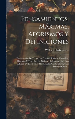 Pensamientos, Máximas, Aforismos Y Definiciones: Entresacados De Todos Los Poemas, Sonetos, Comedias, Historias Y Tragedias De William Shakspeare [sic