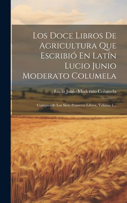 Los Doce Libros De Agricultura Que Escribió En Latín Lucio Junio Moderato Columela: Comprende Los Siete Primeros Libros, Volume 1...